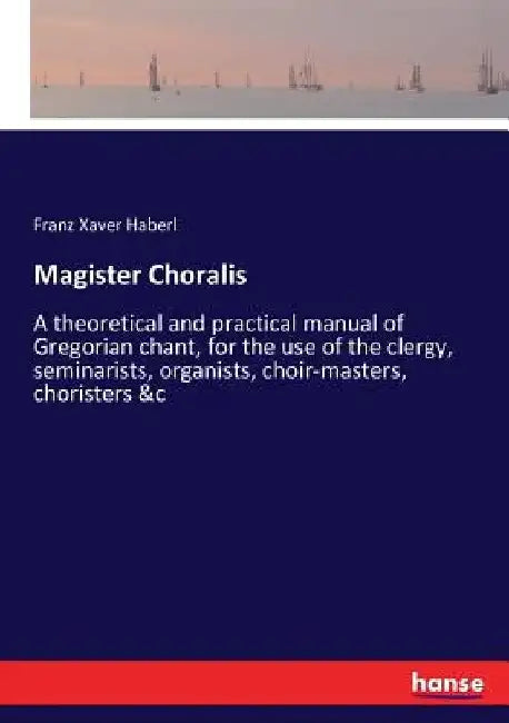 Magister Choralis: A theoretical and practical manual of Gregorian chant, for the use of the clergy, seminarists, organists, choir-master by Franz Xaver Haberl