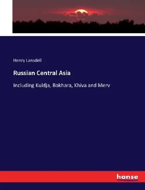 Russian Central Asia: Including Kuldja, Bokhara, Khiva and Merv by Henry Lansdell