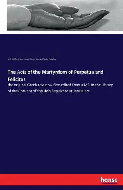 The Acts of the Martyrdom of Perpetua and Felicitas: the original Greek text now first edited from a MS. in the Library of the Convent of the Holy Sep by James Rendel Harris