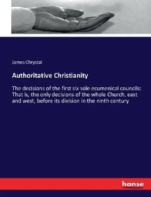 Authoritative Christianity: The decisions of the first six sole ecumenical councils: That is, the only decisions of the whole Church, east and west, b by James Chrystal