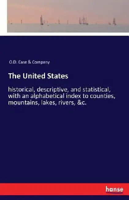 The United States: historical, descriptive, and statistical, with an alphabetical index to counties, mountains, lakes, rivers, &c. by O. D. Case &. Company