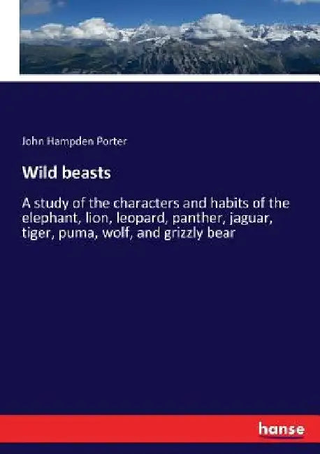 Wild beasts: A study of the characters and habits of the elephant, lion, leopard, panther, jaguar, tiger, puma, wolf, and grizzly bear by John Hampden Porter