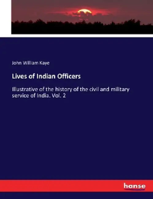Lives of Indian Officers: Illustrative of the history of the civil and military service of India. Vol. 2 by John William Kaye