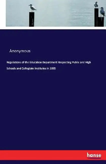 Regulations of the Education Department Respecting Public and High Schools and Collegiate Institutes in 1885 by Anonymous