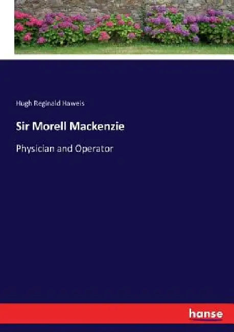 Sir Morell Mackenzie: Physician and Operator by Hugh Reginald Haweis