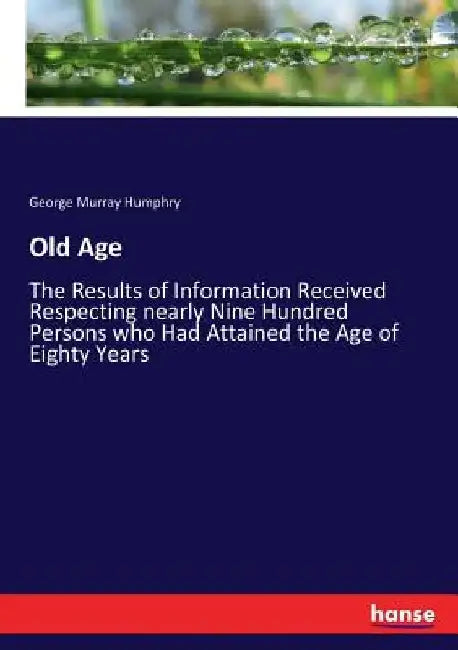 Old Age: The Results of Information Received Respecting nearly Nine Hundred Persons who Had Attained the Age of Eighty Years by George Murray Humphry