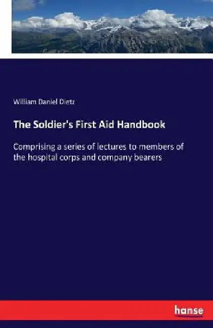 The Soldier's First Aid Handbook: Comprising a series of lectures to members of the hospital corps and company bearers by William Daniel Dietz