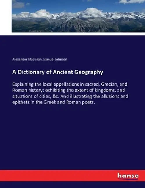 A Dictionary of Ancient Geography: Explaining the local appellations in sacred, Grecian, and Roman history; exhibiting the extent of kingdoms, and sit by Samuel Johnson