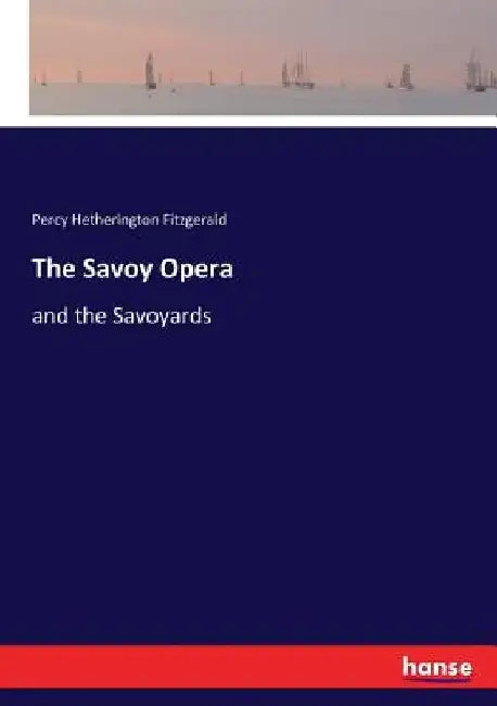 The Savoy Opera: and the Savoyards by Percy Hetherington Fitzgerald