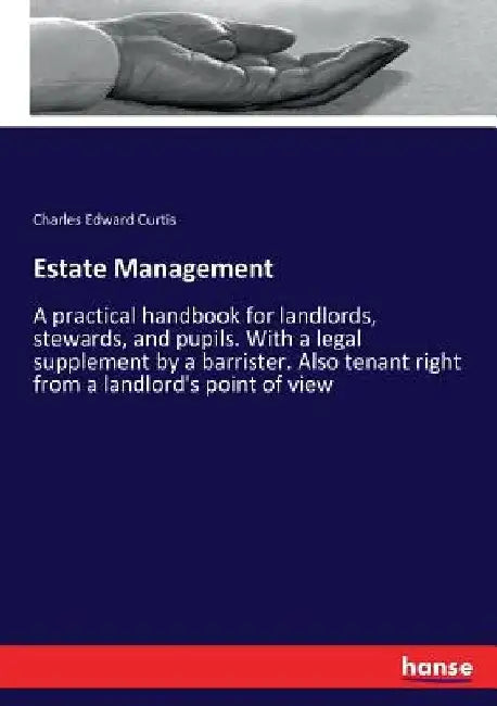 Estate Management: A practical handbook for landlords, stewards, and pupils. With a legal supplement by a barrister. Also tenant right fr by Charles Edward Curtis