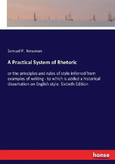 A Practical System of Rhetoric: or the principles and rules of style inferred from examples of writing - to which is added a historical dissertation o by Samuel P. Newman