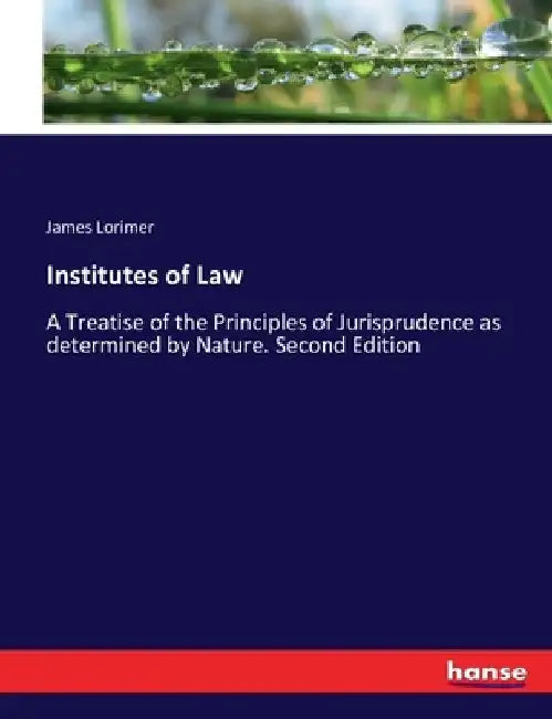 Institutes of Law: A Treatise of the Principles of Jurisprudence as determined by Nature. Second Edition by James Lorimer