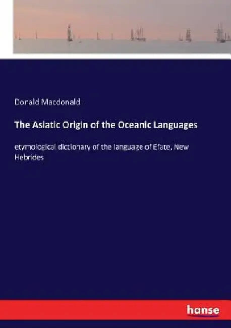 The Asiatic Origin of the Oceanic Languages: etymological dictionary of the language of Efate, New Hebrides by Donald MacDonald