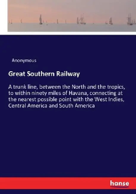 Great Southern Railway: A trunk line, between the North and the tropics, to within ninety miles of Havana, connecting at the nearest possible point wi by Anonymous