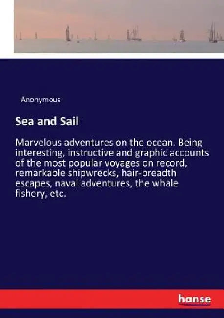 Sea and Sail: Marvelous adventures on the ocean. Being interesting, instructive and graphic accounts of the most popular voyages on record, remarkable by Anonymous