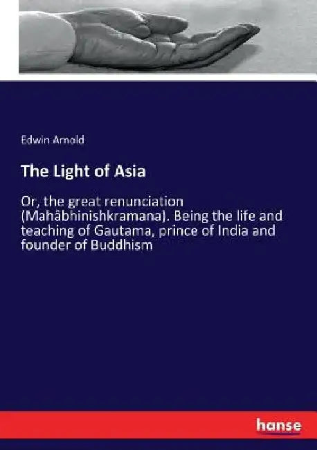 The Light of Asia: Or, the great renunciation (Mahâbhinishkramana). Being the life and teaching of Gautama, prince of India and founder of Buddhism by Edwin Arnold