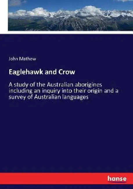 Eaglehawk and Crow: A study of the Australian aborigines including an inquiry into their origin and a survey of Australian languages by John Mathew