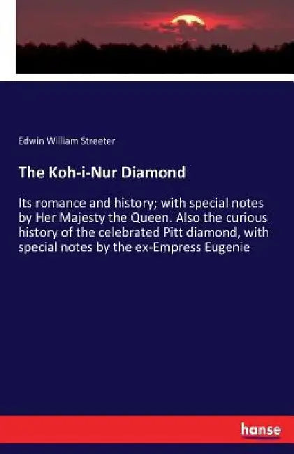 The Koh-i-Nur Diamond: Its romance and history; with special notes by Her Majesty the Queen. Also the curious history of the celebrated Pitt diamond, by Edwin William Streeter