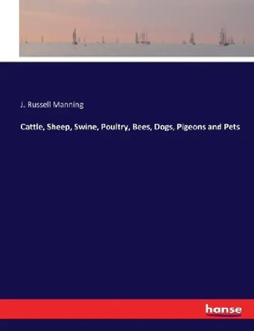Cattle, Sheep, Swine, Poultry, Bees, Dogs, Pigeons and Pets by J. Russell Manning