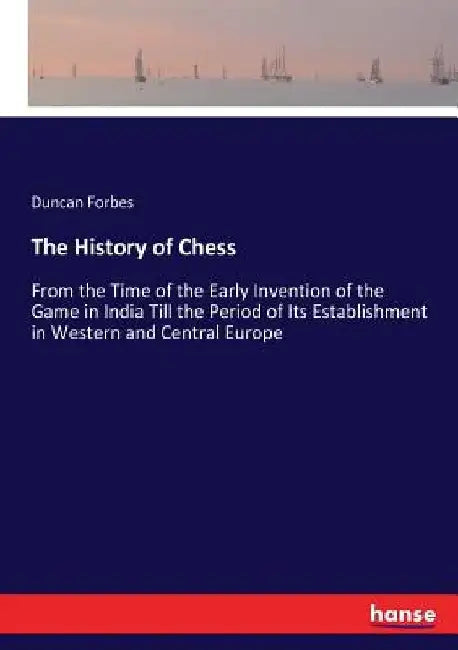 The History of Chess: From the Time of the Early Invention of the Game in India Till the Period of Its Establishment in Western and Central Europe by Duncan Forbes