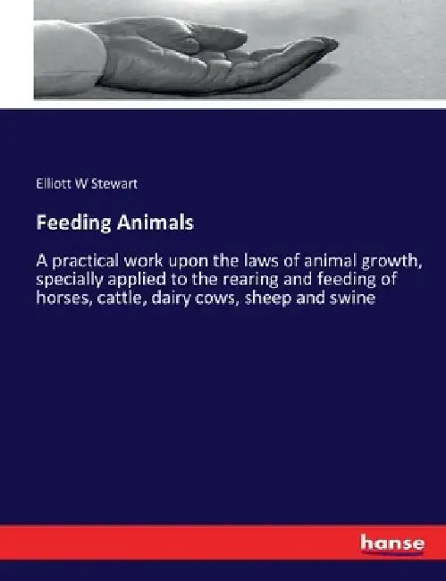 Feeding Animals: A practical work upon the laws of animal growth, specially applied to the rearing and feeding of horses, cattle, dairy cows, sheep an by Elliott W. Stewart