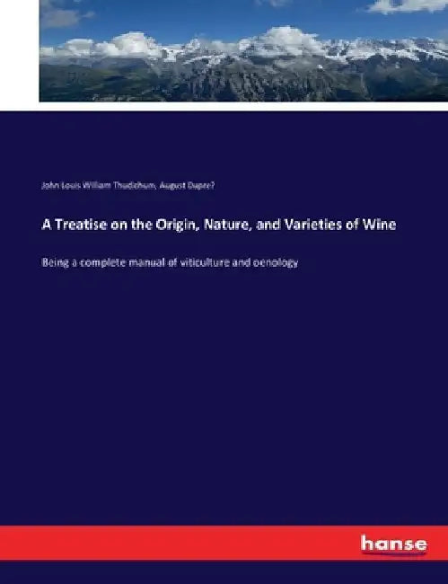 A Treatise on the Origin, Nature, and Varieties of Wine: Being a complete manual of viticulture and oenology by John Louis William Thudichum
