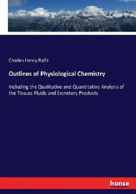 Outlines of Physiological Chemistry: Including the Qualitative and Quantitative Analysis of the Tissues Fluids and Excretory Products by Charles Henry Ralfe
