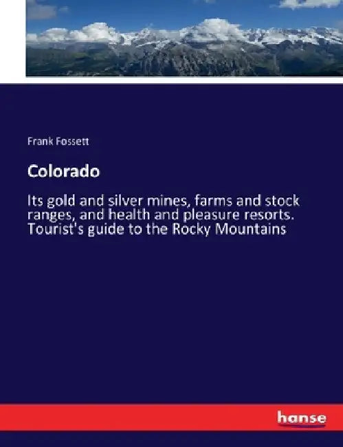 Colorado: Its gold and silver mines, farms and stock ranges, and health and pleasure resorts. Tourist's guide to the Rocky Mountains by Frank Fossett