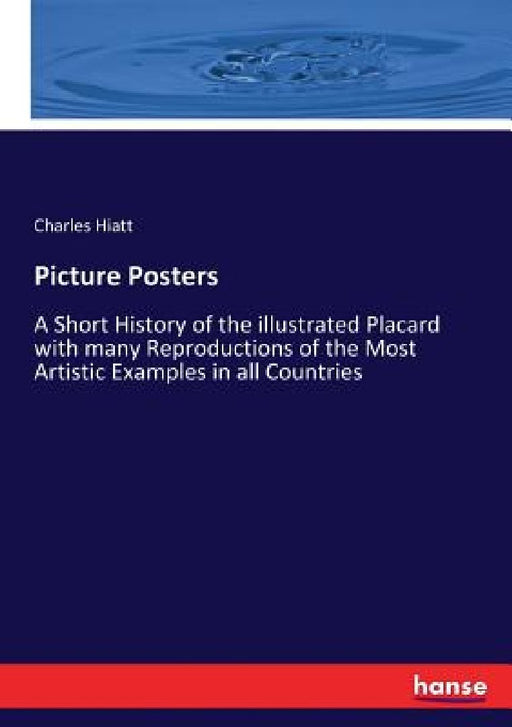 Picture Posters: A Short History of the illustrated Placard with many Reproductions of the Most Artistic Examples in all Countries by Charles Hiatt