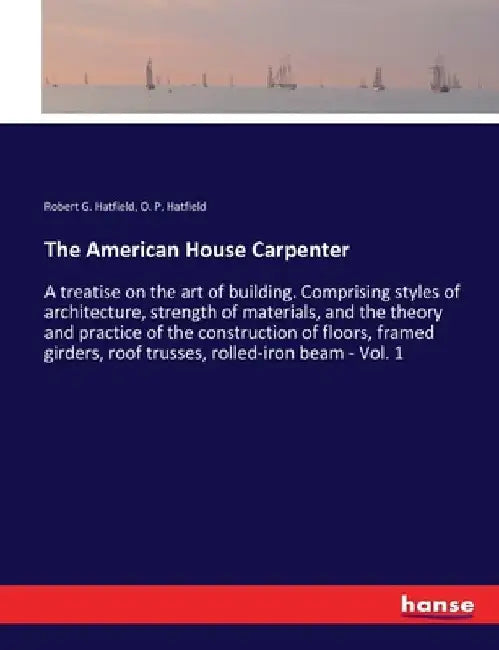 The American House Carpenter: A treatise on the art of building. Comprising styles of architecture, strength of materials, and the theory and practice by Robert G. Hatfield