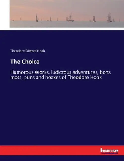 The Choice: Humorous Works, ludicrous adventures, bons mots, puns and hoaxes of Theodore Hook by Theodore Edward Hook