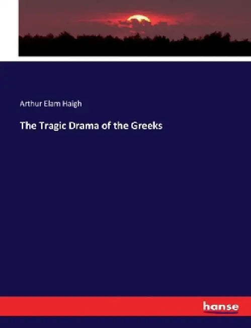 The Tragic Drama of the Greeks by Arthur Elam Haigh
