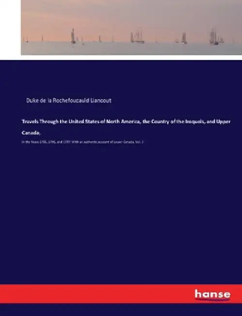 Travels Through the United States of North America, the Country of the Iroquois, and Upper Canada,: in the Years 1795, 1796, and 1797. With an authent by Duke de la Rochefoucauld Liancout