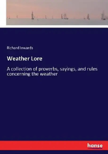Weather Lore: A collection of proverbs, sayings, and rules concerning the weather by Richard Inwards