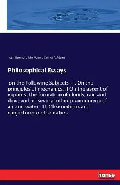 Philosophical Essays: on the Following Subjects - I. On the principles of mechanics. II On the ascent of vapours, the formation of clouds, rain and de by John Adams