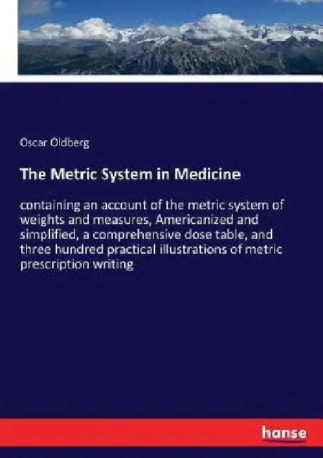 The Metric System in Medicine: containing an account of the metric system of weights and measures, Americanized and simplified, a comprehensive dose t by Oscar Oldberg