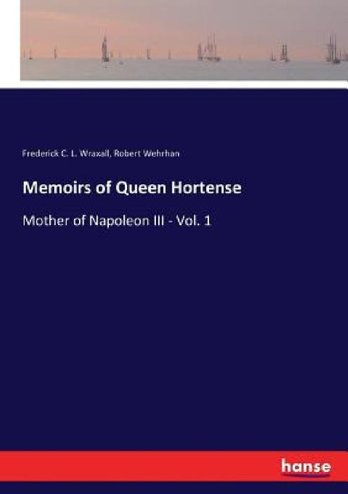 Memoirs of Queen Hortense: Mother of Napoleon III - Vol. 1 by Frederick C. L. Wraxall