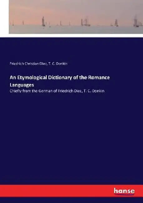 An Etymological Dictionary of the Romance Languages: Chiefly from the German of Friedrich Diez, T. C. Donkin by Friedrich Christian Diez