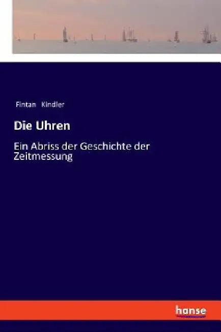 Die Uhren: Ein Abriss der Geschichte der Zeitmessung by Kindler, Fintan