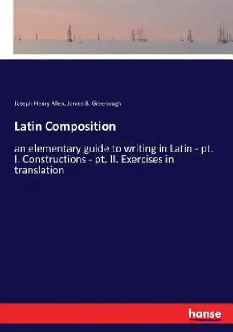 Latin Composition: an elementary guide to writing in Latin - pt. I. Constructions - pt. II. Exercises in translation by Joseph Henry Allen