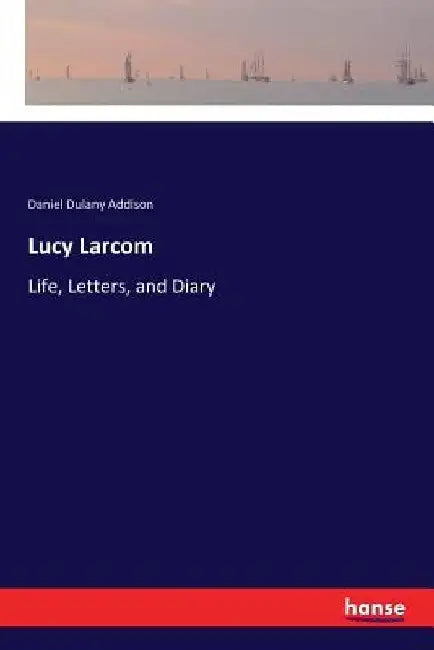 Lucy Larcom: Life, Letters, and Diary by Daniel Dulany Addison