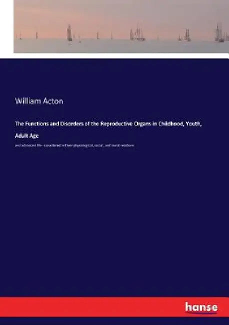 The Functions and Disorders of the Reproductive Organs in Childhood, Youth, Adult Age: and advanced life - considered in their physiological, social, by William Acton