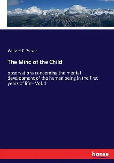The Mind of the Child: observations concerning the mental development of the human being in the first years of life - Vol. 1 by William T. Preyer