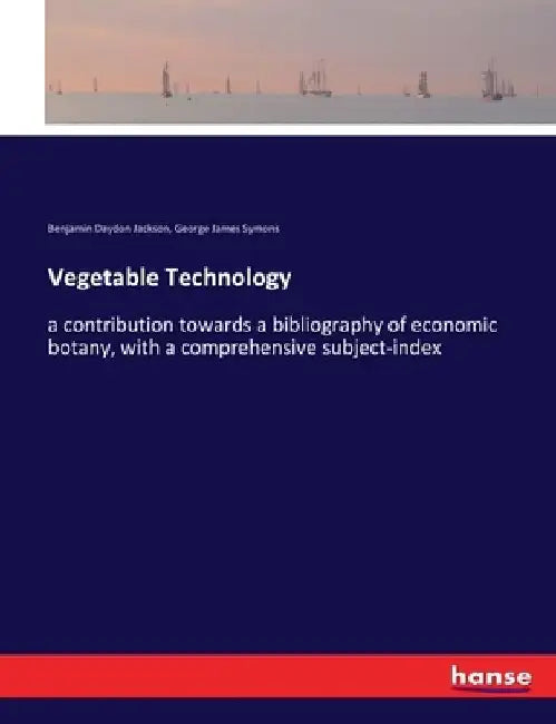 Vegetable Technology: a contribution towards a bibliography of economic botany, with a comprehensive subject-index by Benjamin Daydon Jackson