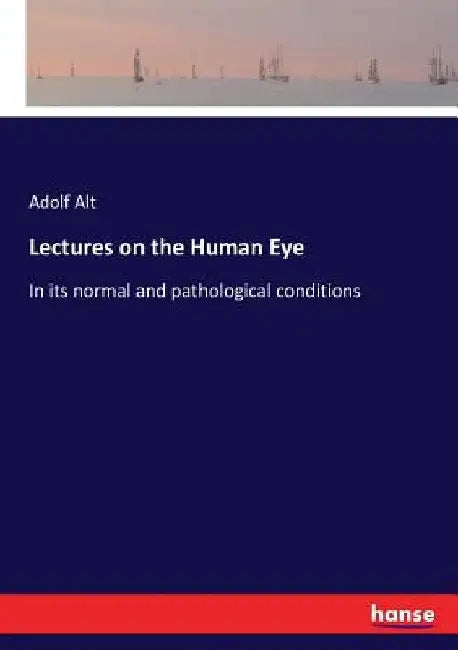 Lectures on the Human Eye: In its normal and pathological conditions by Adolf Alt