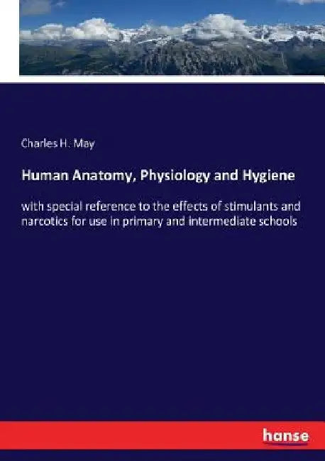 Human Anatomy, Physiology and Hygiene: with special reference to the effects of stimulants and narcotics for use in primary and intermediate schools by Charles H. May