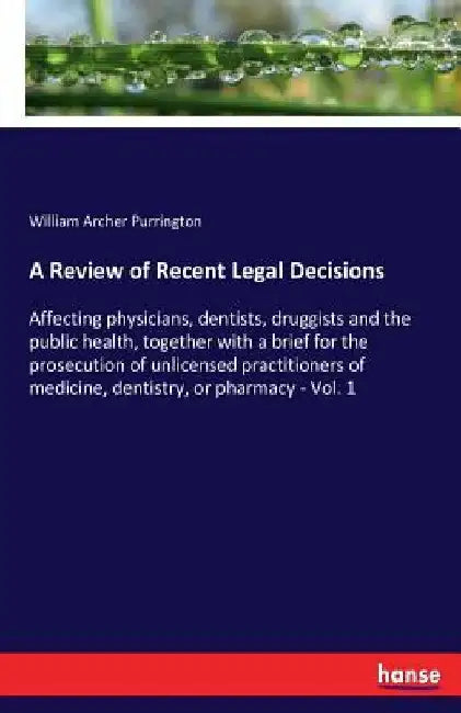 A Review of Recent Legal Decisions: Affecting physicians, dentists, druggists and the public health, together with a brief for the prosecution of unli by William Archer Purrington