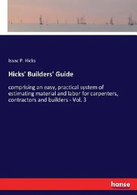 Hicks' Builders' Guide: comprising an easy, practical system of estimating material and labor for carpenters, contractors and builders - Vol. 3 by Isaac P. Hicks