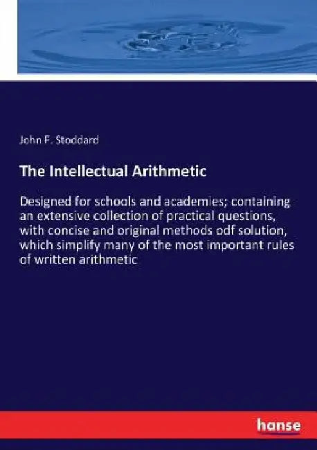 The Intellectual Arithmetic: Designed for schools and academies; containing an extensive collection of practical questions, with concise and original by John F. Stoddard