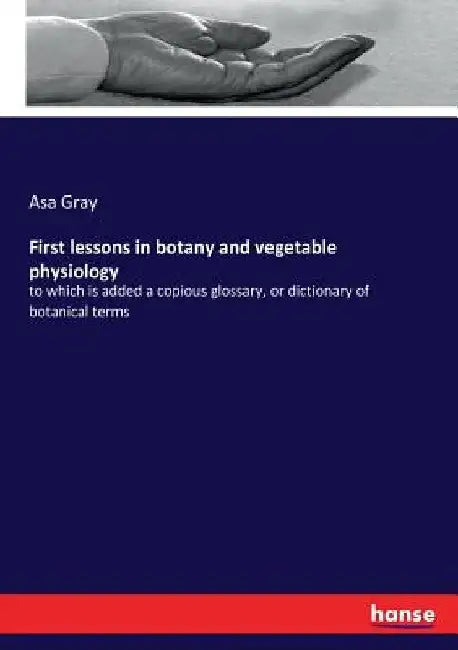 First lessons in botany and vegetable physiology: to which is added a copious glossary, or dictionary of botanical terms by Asa Gray
